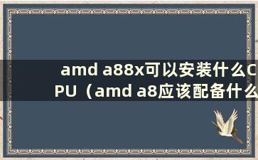 amd a88x可以安装什么CPU（amd a8应该配备什么主板）